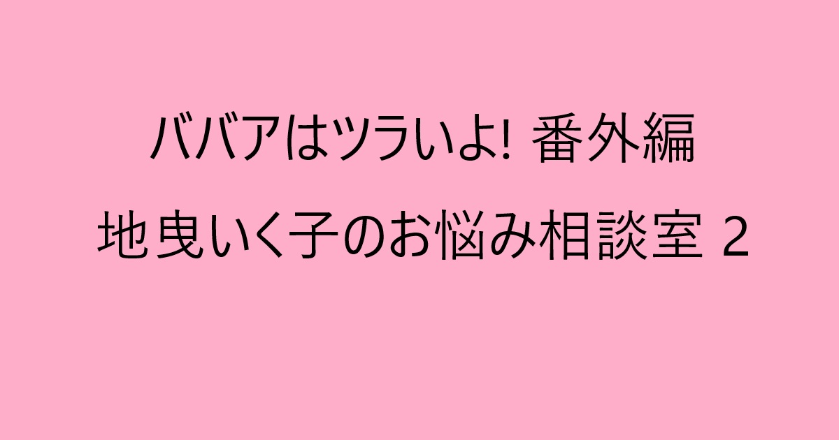 ババアはツラいよ! 番外編 地曳いく子のお悩み相談室 2