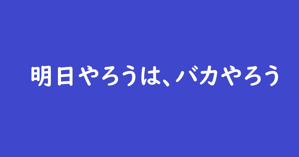 明日やろうは、バカやろう